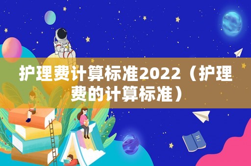 護(hù)理費(fèi)計(jì)算標(biāo)準(zhǔn)2022（護(hù)理費(fèi)的計(jì)算標(biāo)準(zhǔn)）
