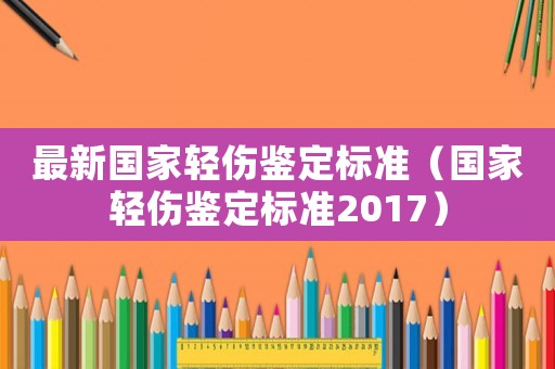 最新國家輕傷鑒定標(biāo)準(zhǔn)（國家輕傷鑒定標(biāo)準(zhǔn)2017）
