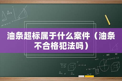 油條超標(biāo)屬于什么案件（油條不合格犯法嗎）