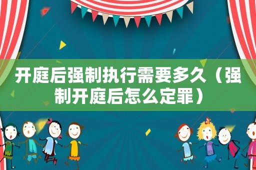 開庭后強(qiáng)制執(zhí)行需要多久（強(qiáng)制開庭后怎么定罪）