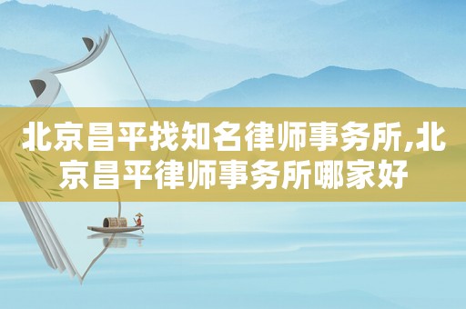 北京昌平找知名律師事務(wù)所,北京昌平律師事務(wù)所哪家好