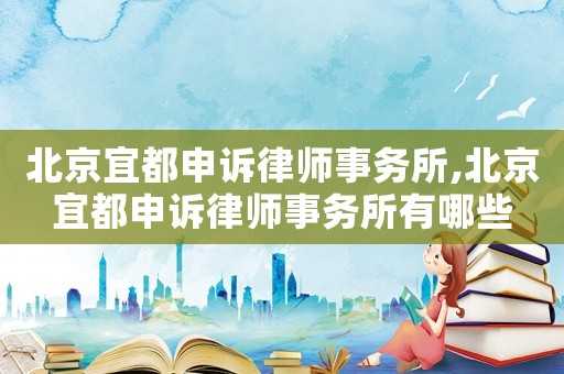北京宜都申訴律師事務(wù)所,北京宜都申訴律師事務(wù)所有哪些