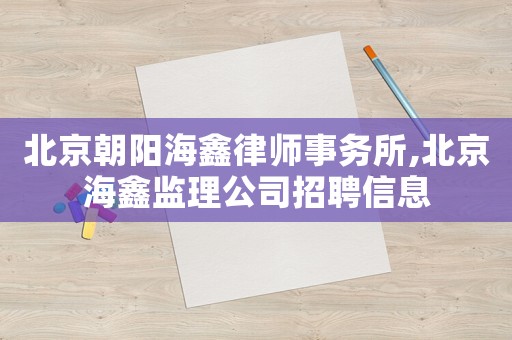 北京朝陽海鑫律師事務(wù)所,北京海鑫監(jiān)理公司招聘信息