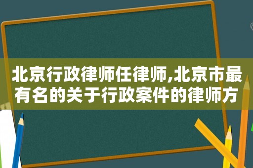 北京行政律師任律師,北京市最有名的關(guān)于行政案件的律師方面