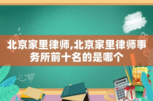 北京家里律師,北京家里律師事務(wù)所前十名的是哪個(gè)