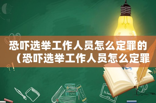 恐嚇選舉工作人員怎么定罪的（恐嚇選舉工作人員怎么定罪）