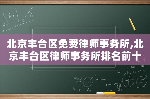 北京豐臺(tái)區(qū)免費(fèi)律師事務(wù)所,北京豐臺(tái)區(qū)律師事務(wù)所排名前十名
