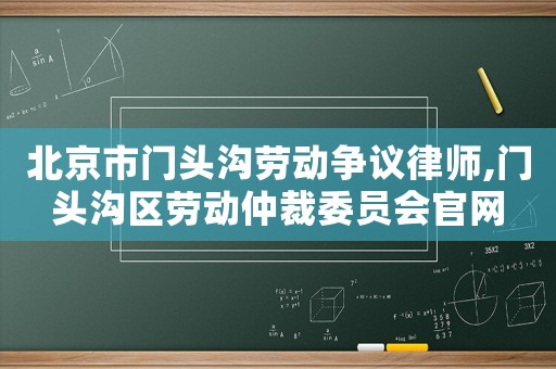 北京市門頭溝勞動爭議律師,門頭溝區(qū)勞動仲裁委員會官網(wǎng)