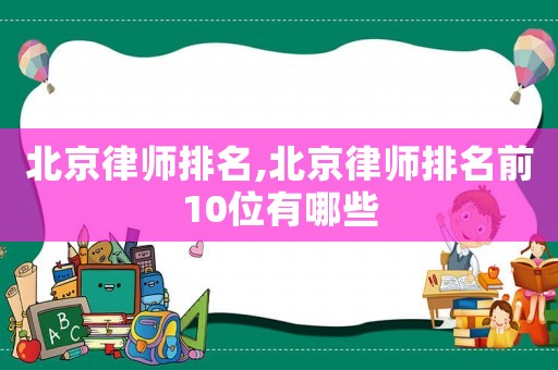 北京律師排名,北京律師排名前10位有哪些