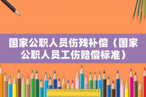 國(guó)家公職人員傷殘補(bǔ)償（國(guó)家公職人員工傷賠償標(biāo)準(zhǔn)）