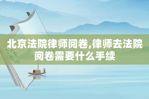 北京法院律師閱卷,律師去法院閱卷需要什么手續(xù)