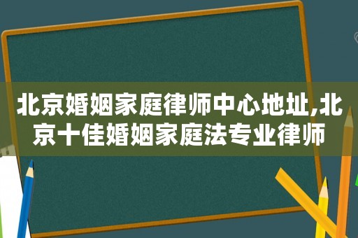 北京婚姻家庭律師中心地址,北京十佳婚姻家庭法專業(yè)律師
