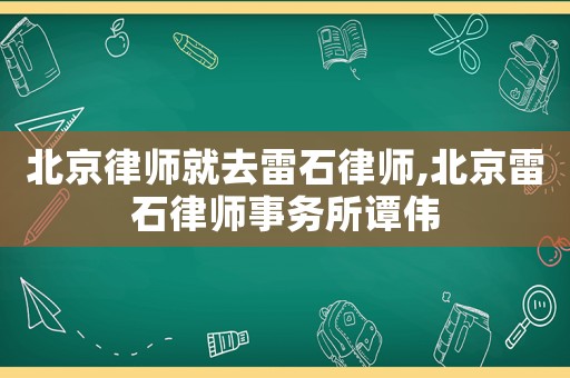 北京律師就去雷石律師,北京雷石律師事務(wù)所譚偉