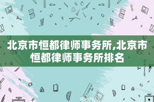 北京市恒都律師事務(wù)所,北京市恒都律師事務(wù)所排名