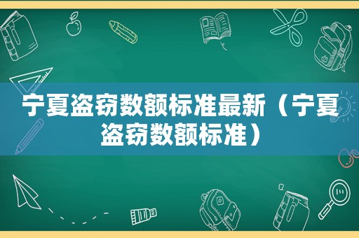 寧夏盜竊數(shù)額標(biāo)準(zhǔn)最新（寧夏盜竊數(shù)額標(biāo)準(zhǔn)）