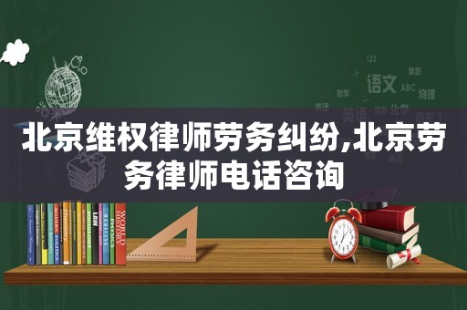 北京維權(quán)律師勞務(wù)糾紛,北京勞務(wù)律師電話咨詢