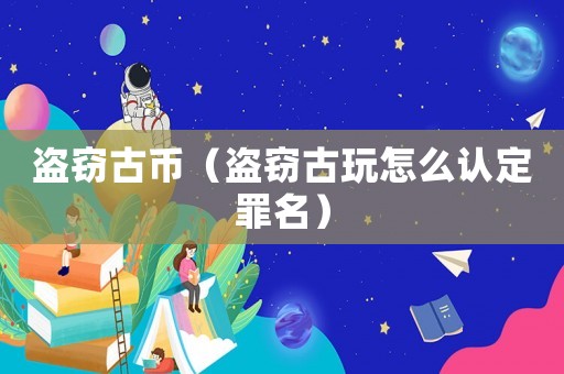 盜竊古幣（盜竊古玩怎么認(rèn)定罪名）