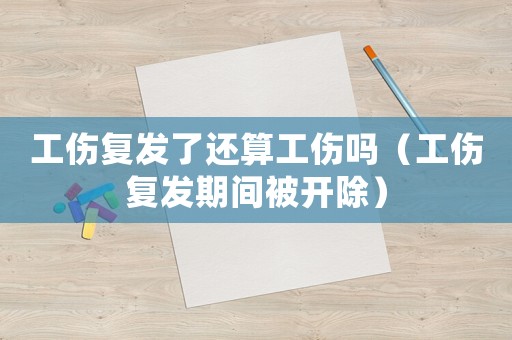 工傷復(fù)發(fā)了還算工傷嗎（工傷復(fù)發(fā)期間被開除）