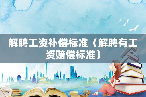 解聘工資補(bǔ)償標(biāo)準(zhǔn)（解聘有工資賠償標(biāo)準(zhǔn)）