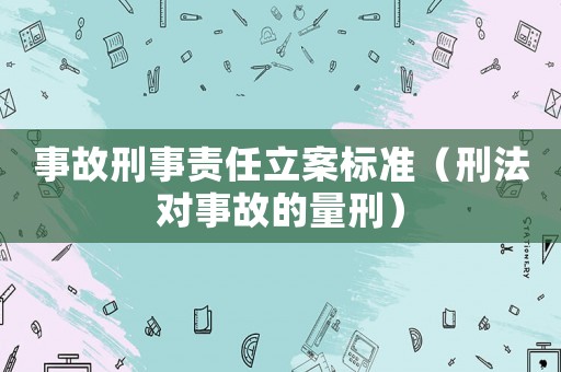 事故刑事責任立案標準（刑法對事故的量刑）
