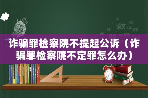 詐騙罪檢察院不提起公訴（詐騙罪檢察院不定罪怎么辦）