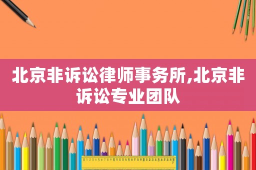 北京非訴訟律師事務(wù)所,北京非訴訟專業(yè)團隊