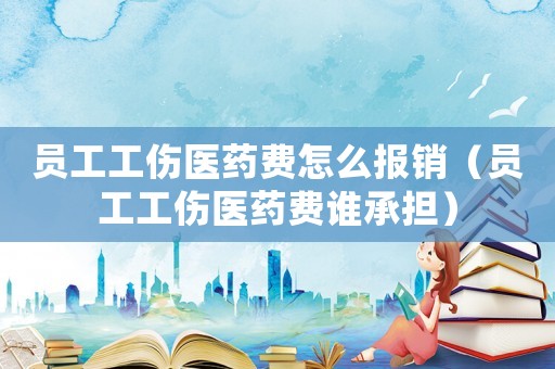 員工工傷醫(yī)藥費(fèi)怎么報(bào)銷（員工工傷醫(yī)藥費(fèi)誰承擔(dān)）