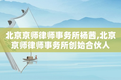 北京京師律師事務(wù)所楊茜,北京京師律師事務(wù)所創(chuàng)始合伙人