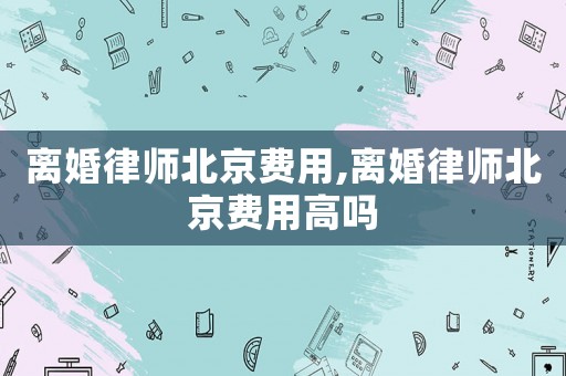 離婚律師北京費(fèi)用,離婚律師北京費(fèi)用高嗎