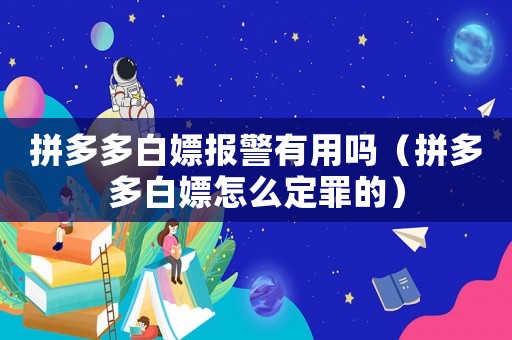 拼多多白嫖報(bào)警有用嗎（拼多多白嫖怎么定罪的）