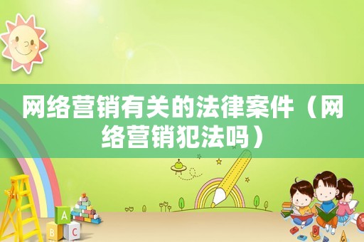 網(wǎng)絡(luò)營銷有關(guān)的法律案件（網(wǎng)絡(luò)營銷犯法嗎）