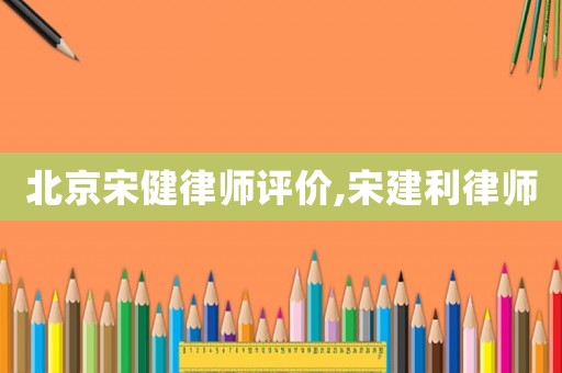 北京宋健律師評價,宋建利律師