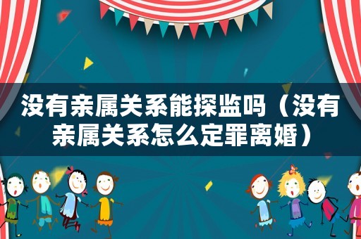 沒有親屬關(guān)系能探監(jiān)嗎（沒有親屬關(guān)系怎么定罪離婚）