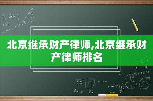 北京繼承財產(chǎn)律師,北京繼承財產(chǎn)律師排名
