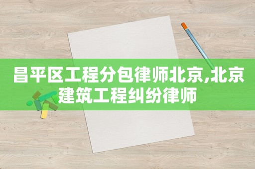 昌平區(qū)工程分包律師北京,北京建筑工程糾紛律師