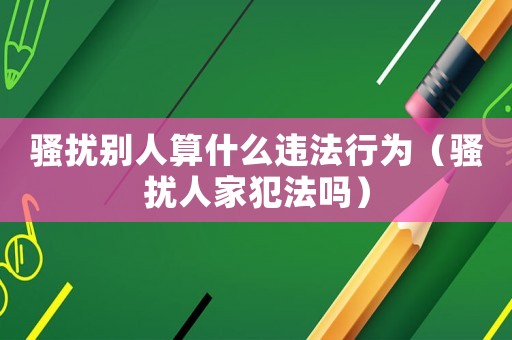 騷擾別人算什么違法行為（騷擾人家犯法嗎）