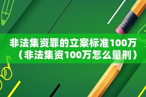 非法集資罪的立案標(biāo)準(zhǔn)100萬（非法集資100萬怎么量刑）