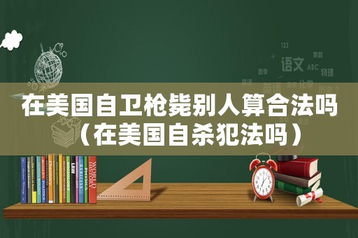 在美國自衛(wèi)槍斃別人算合法嗎（在美國自殺犯法嗎）
