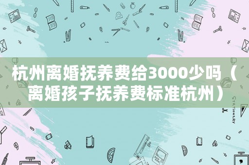 杭州離婚撫養(yǎng)費(fèi)給3000少嗎（離婚孩子撫養(yǎng)費(fèi)標(biāo)準(zhǔn)杭州）