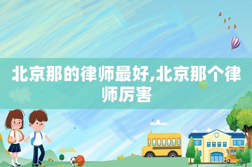 北京那的律師最好,北京那個(gè)律師厲害