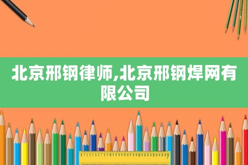 北京邢鋼律師,北京邢鋼焊網(wǎng)有限公司