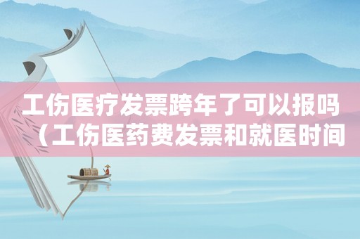 工傷醫(yī)療發(fā)票跨年了可以報嗎（工傷醫(yī)藥費發(fā)票和就醫(yī)時間不符）