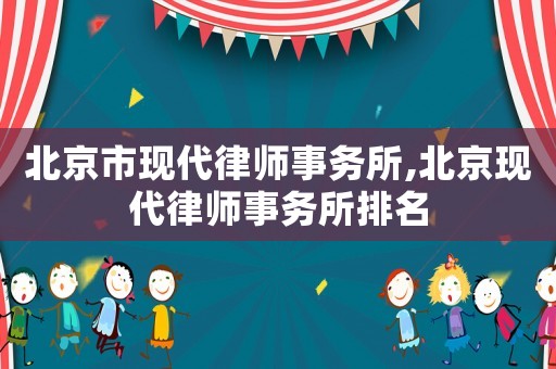 北京市現(xiàn)代律師事務(wù)所,北京現(xiàn)代律師事務(wù)所排名