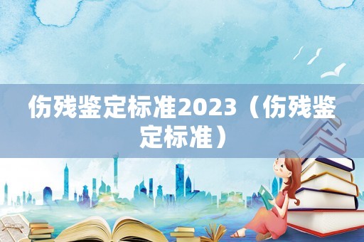 傷殘鑒定標(biāo)準(zhǔn)2023（傷殘鑒定標(biāo)準(zhǔn)）