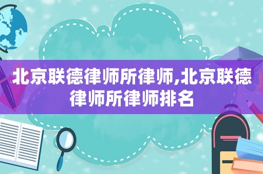 北京聯(lián)德律師所律師,北京聯(lián)德律師所律師排名