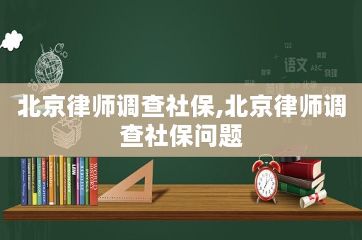 北京律師調(diào)查社保,北京律師調(diào)查社保問題