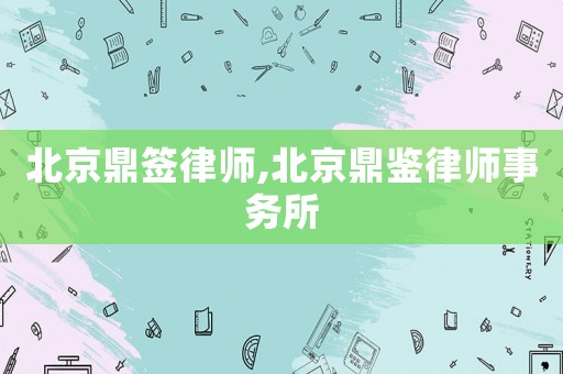 北京鼎簽律師,北京鼎鑒律師事務(wù)所
