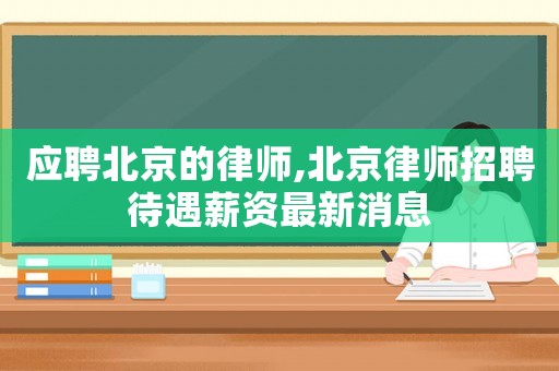 應(yīng)聘北京的律師,北京律師招聘待遇薪資最新消息