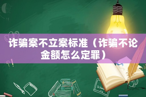 詐騙案不立案標(biāo)準(zhǔn)（詐騙不論金額怎么定罪）