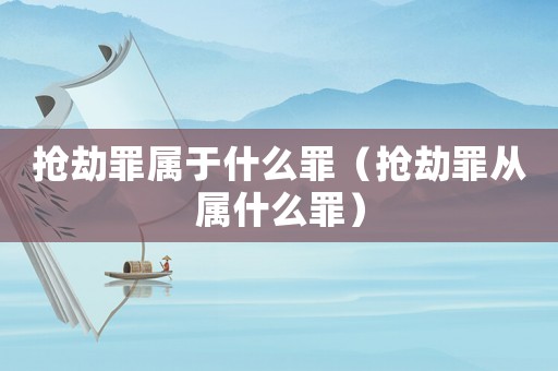 搶劫罪屬于什么罪（搶劫罪從屬什么罪）